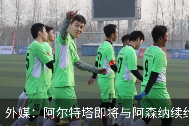外媒：阿尔特塔即将与阿森纳续约，新合同期限至少3年