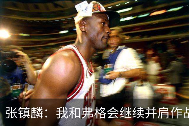 张镇麟：我和弗格会继续并肩作战 一起去冲击更多的总冠军