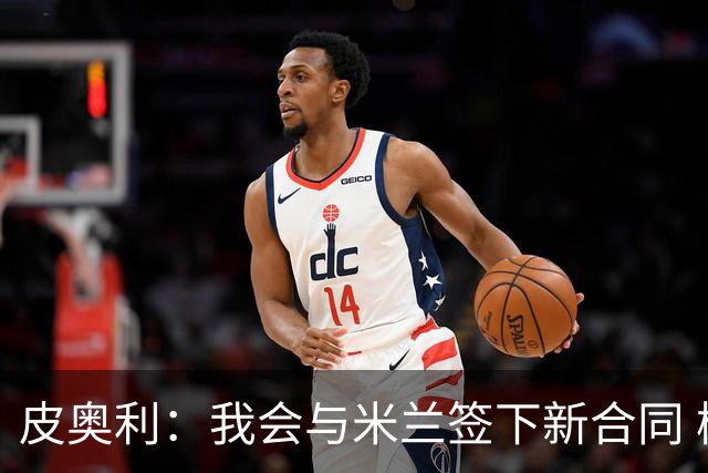 皮奥利：我会与米兰签下新合同 梅西亚斯才刚上路